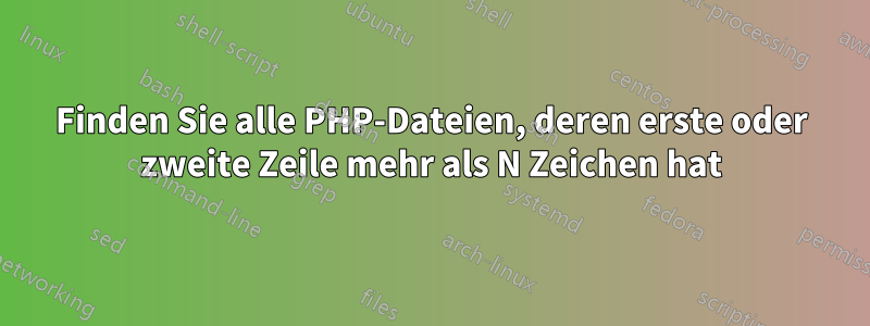 Finden Sie alle PHP-Dateien, deren erste oder zweite Zeile mehr als N Zeichen hat