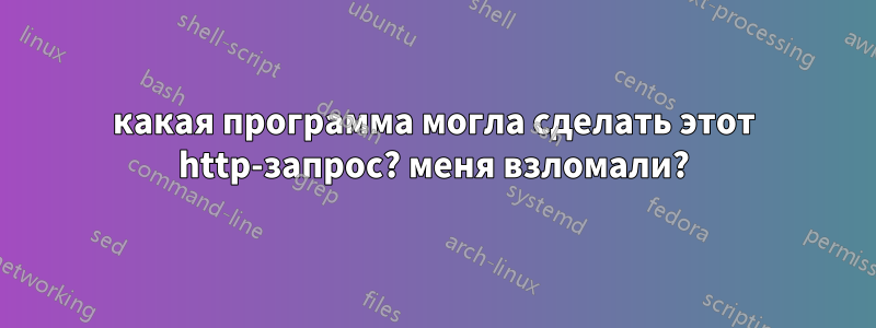 какая программа могла сделать этот http-запрос? меня взломали?