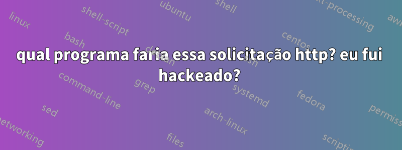 qual programa faria essa solicitação http? eu fui hackeado?