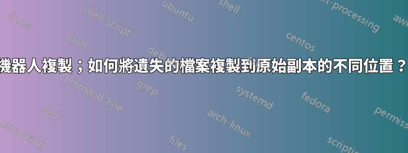 機器人複製；如何將遺失的檔案複製到原始副本的不同位置？