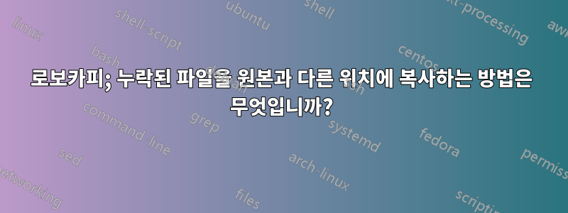 로보카피; 누락된 파일을 원본과 다른 위치에 복사하는 방법은 무엇입니까?