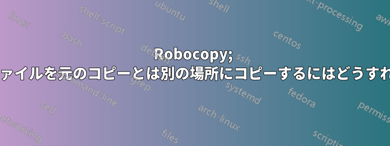 Robocopy; 不足しているファイルを元のコピーとは別の場所にコピーするにはどうすればいいですか?