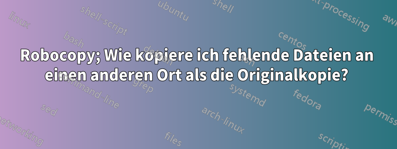 Robocopy; Wie kopiere ich fehlende Dateien an einen anderen Ort als die Originalkopie?