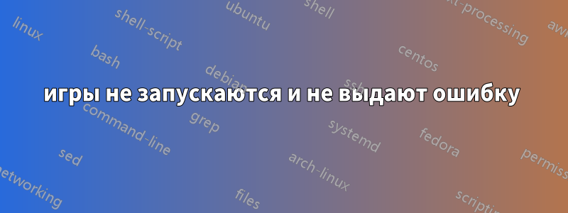 игры не запускаются и не выдают ошибку