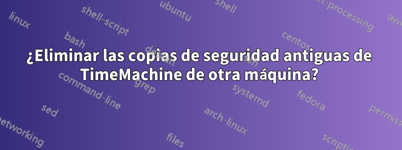 ¿Eliminar las copias de seguridad antiguas de TimeMachine de otra máquina?