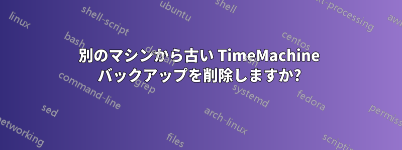 別のマシンから古い TimeMachine バックアップを削除しますか?