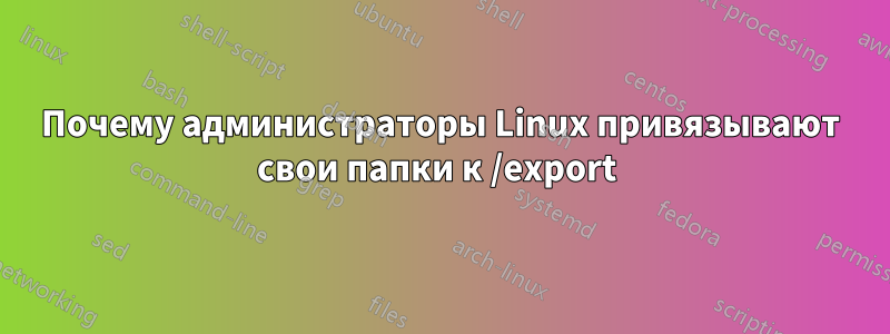 Почему администраторы Linux привязывают свои папки к /export 