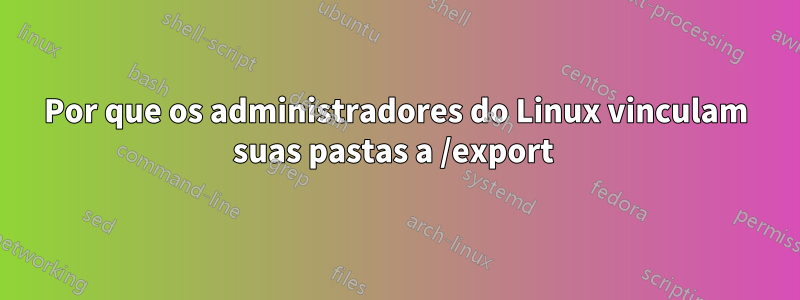 Por que os administradores do Linux vinculam suas pastas a /export 