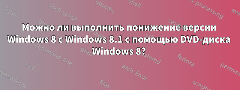 Можно ли выполнить понижение версии Windows 8 с Windows 8.1 с помощью DVD-диска Windows 8?