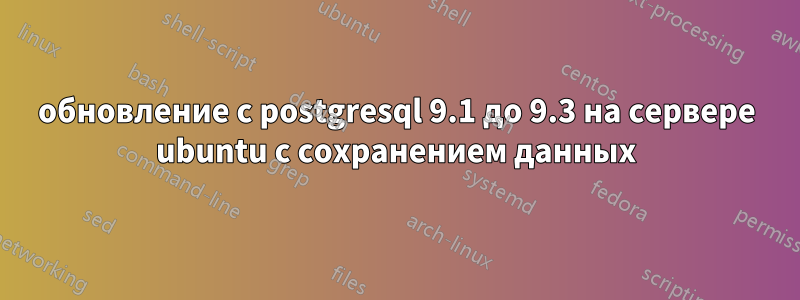 обновление с postgresql 9.1 до 9.3 на сервере ubuntu с сохранением данных