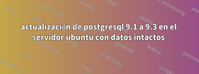 actualización de postgresql 9.1 a 9.3 en el servidor ubuntu con datos intactos