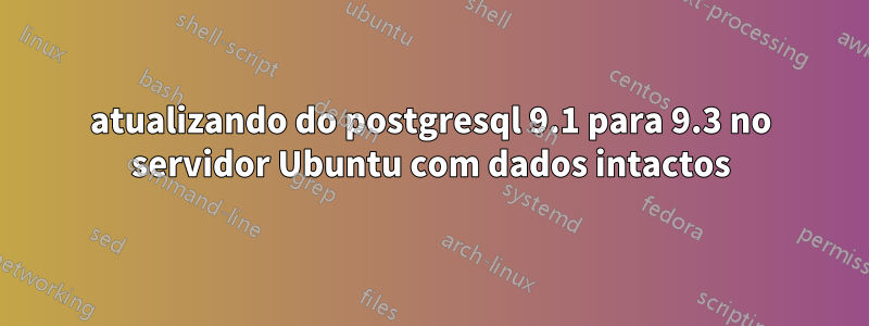 atualizando do postgresql 9.1 para 9.3 no servidor Ubuntu com dados intactos