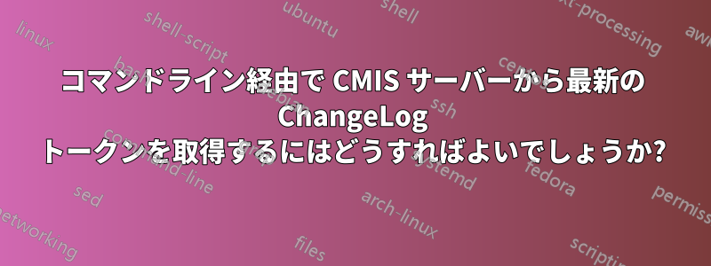 コマンドライン経由で CMIS サーバーから最新の ChangeLog トークンを取得するにはどうすればよいでしょうか?