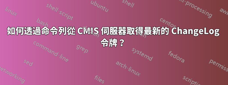 如何透過命令列從 CMIS 伺服器取得最新的 ChangeLog 令牌？