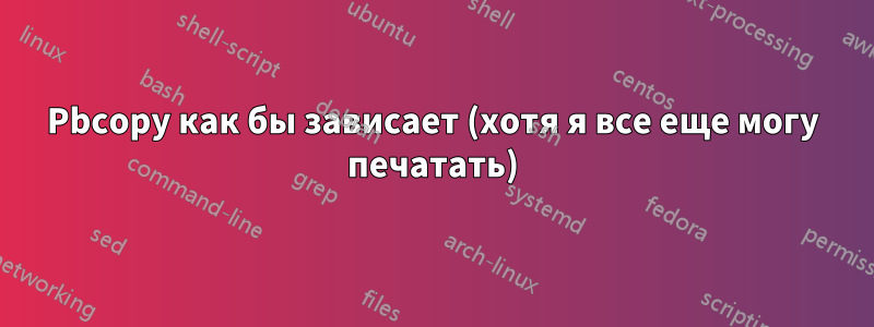 Pbcopy как бы зависает (хотя я все еще могу печатать)