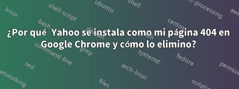 ¿Por qué Yahoo se instala como mi página 404 en Google Chrome y cómo lo elimino?