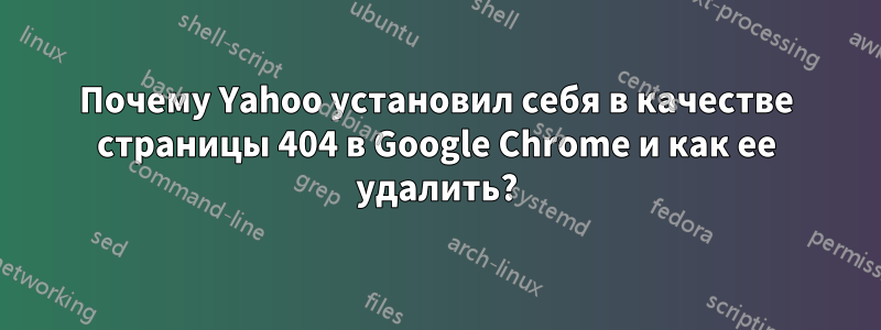 Почему Yahoo установил себя в качестве страницы 404 в Google Chrome и как ее удалить?