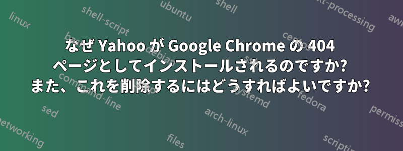 なぜ Yahoo が Google Chrome の 404 ページとしてインストールされるのですか? また、これを削除するにはどうすればよいですか?