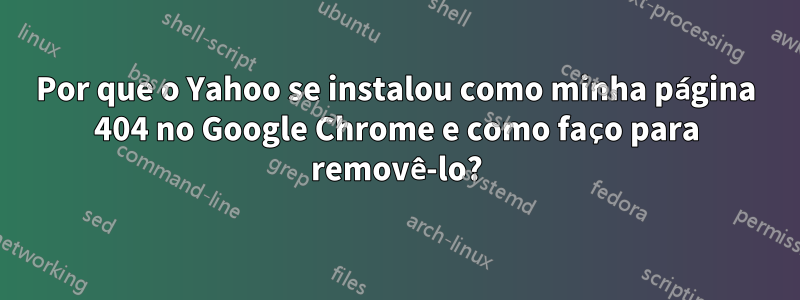 Por que o Yahoo se instalou como minha página 404 no Google Chrome e como faço para removê-lo?