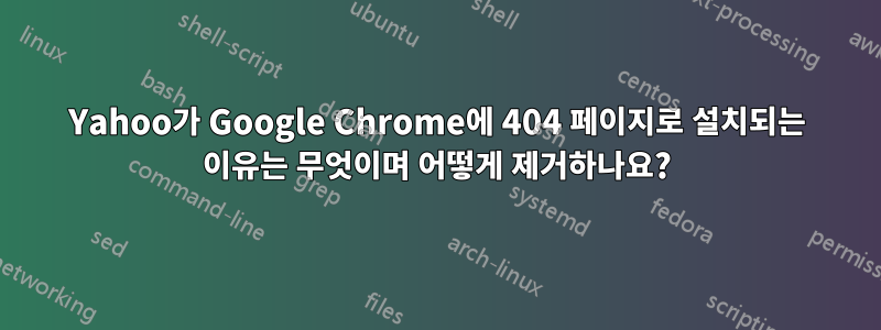 Yahoo가 Google Chrome에 404 페이지로 설치되는 이유는 무엇이며 어떻게 제거하나요?