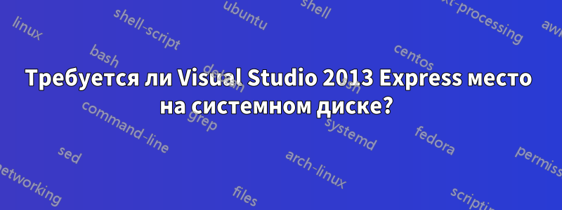 Требуется ли Visual Studio 2013 Express место на системном диске? 