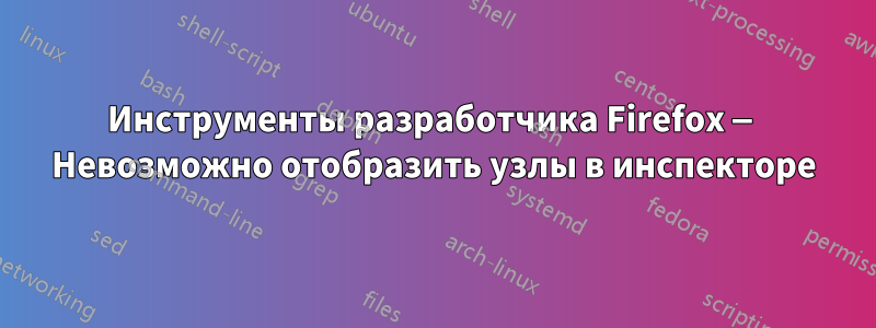 Инструменты разработчика Firefox — Невозможно отобразить узлы в инспекторе