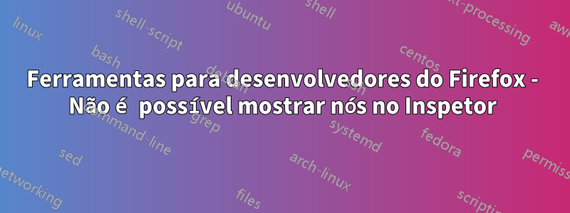 Ferramentas para desenvolvedores do Firefox - Não é possível mostrar nós no Inspetor