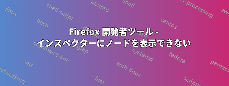 Firefox 開発者ツール - インスペクターにノードを表示できない