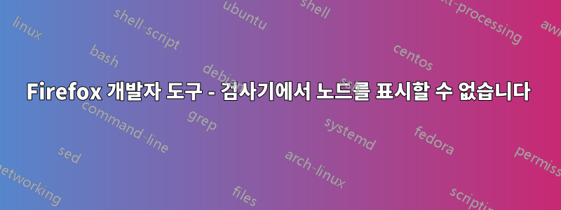 Firefox 개발자 도구 - 검사기에서 노드를 표시할 수 없습니다