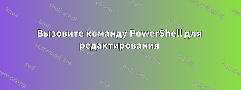 Вызовите команду PowerShell для редактирования