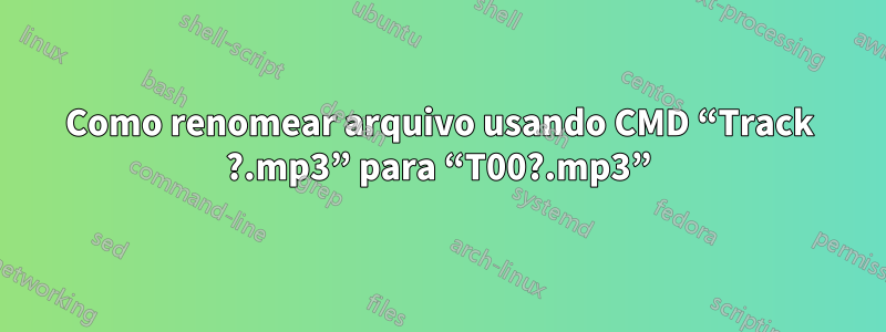 Como renomear arquivo usando CMD “Track ?.mp3” para “T00?.mp3”