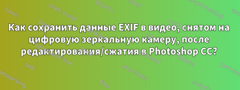 Как сохранить данные EXIF ​​в видео, снятом на цифровую зеркальную камеру, после редактирования/сжатия в Photoshop CC?