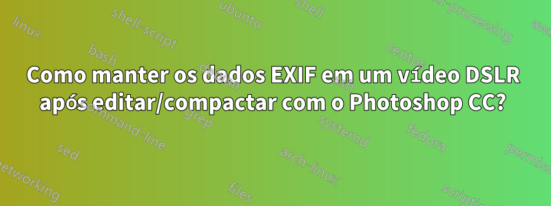 Como manter os dados EXIF ​​em um vídeo DSLR após editar/compactar com o Photoshop CC?