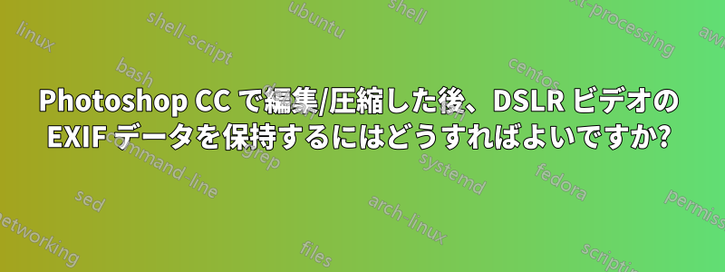 Photoshop CC で編集/圧縮した後、DSLR ビデオの EXIF データを保持するにはどうすればよいですか?