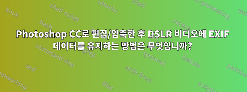 Photoshop CC로 편집/압축한 후 DSLR 비디오에 EXIF ​​데이터를 유지하는 방법은 무엇입니까?