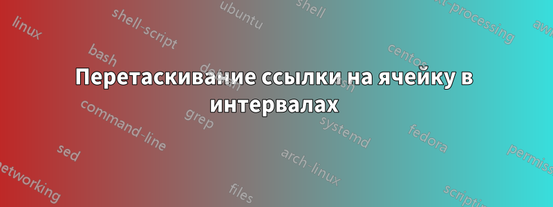 Перетаскивание ссылки на ячейку в интервалах