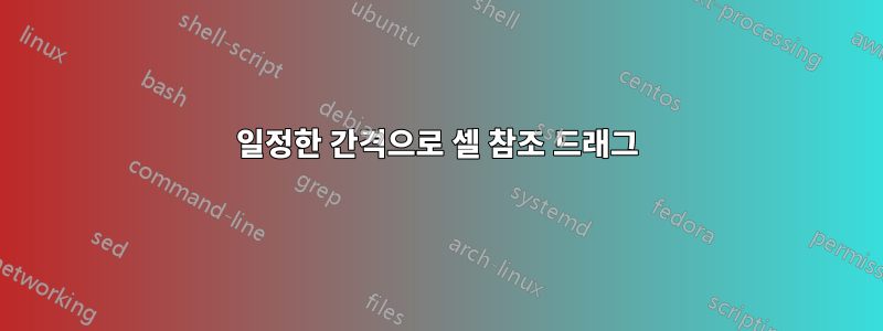 일정한 간격으로 셀 참조 드래그