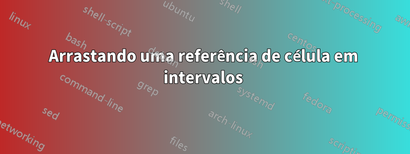 Arrastando uma referência de célula em intervalos