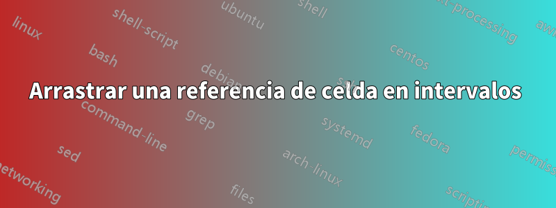 Arrastrar una referencia de celda en intervalos