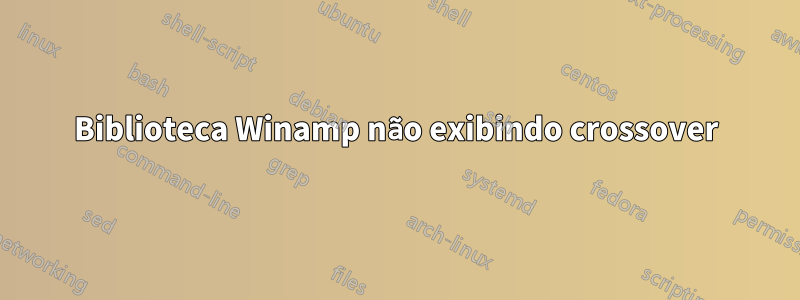 Biblioteca Winamp não exibindo crossover