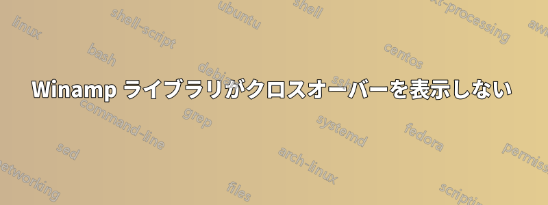 Winamp ライブラリがクロスオーバーを表示しない