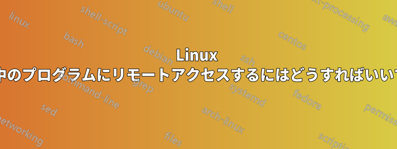 Linux で実行中のプログラムにリモートアクセスするにはどうすればいいですか?