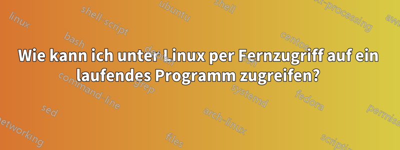 Wie kann ich unter Linux per Fernzugriff auf ein laufendes Programm zugreifen?