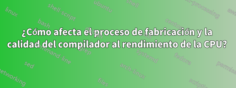 ¿Cómo afecta el proceso de fabricación y la calidad del compilador al rendimiento de la CPU?