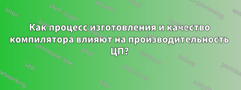 Как процесс изготовления и качество компилятора влияют на производительность ЦП?