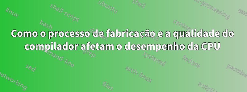 Como o processo de fabricação e a qualidade do compilador afetam o desempenho da CPU