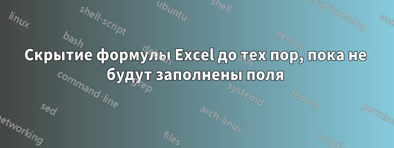 Скрытие формулы Excel до тех пор, пока не будут заполнены поля