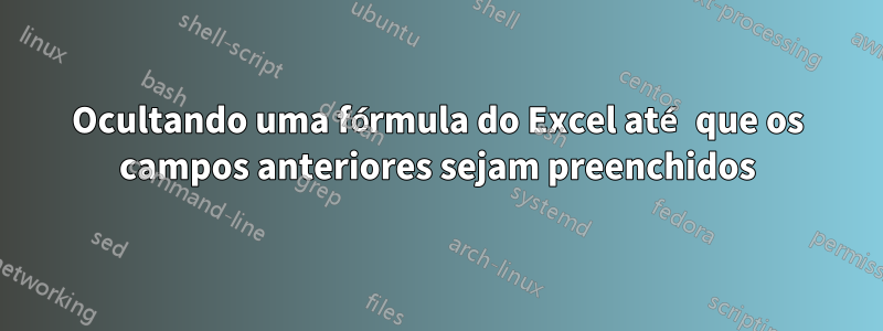 Ocultando uma fórmula do Excel até que os campos anteriores sejam preenchidos