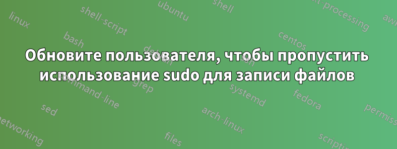 Обновите пользователя, чтобы пропустить использование sudo для записи файлов