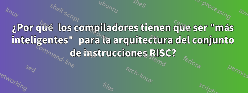 ¿Por qué los compiladores tienen que ser "más inteligentes" para la arquitectura del conjunto de instrucciones RISC?